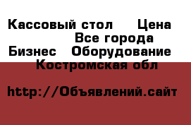 Кассовый стол ! › Цена ­ 5 000 - Все города Бизнес » Оборудование   . Костромская обл.